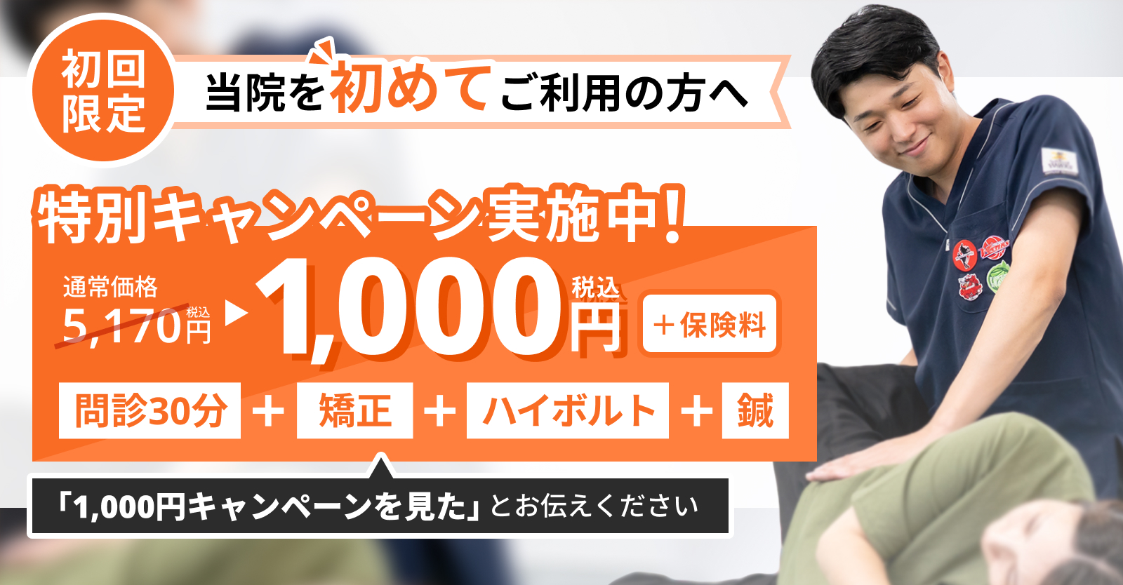 【初回限定】特別キャンペーン実施中。問診・矯正・ハイボルト・鍼が通常5,170円（税込）のところ1,000円（税込・＋保険料）。「1,000円キャンペーンを見た」とお伝えください。